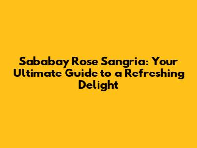 Sababay Rose Sangria: Your Ultimate Guide to a Refreshing Delight