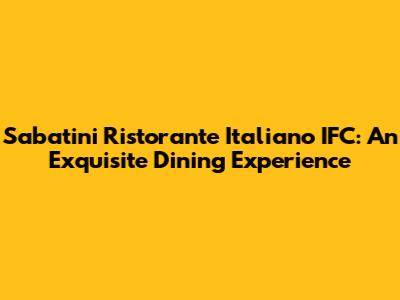 Sabatini Ristorante Italiano IFC: An Exquisite Dining Experience