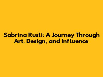 Sabrina Rusli: A Journey Through Art, Design, and Influence