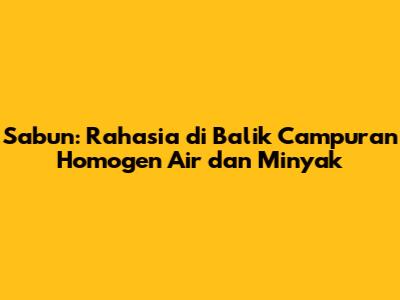 Sabun: Rahasia di Balik Campuran Homogen Air dan Minyak