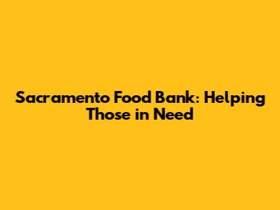 Sacramento Food Bank: Helping Those in Need