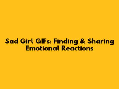 Sad Girl GIFs: Finding & Sharing Emotional Reactions