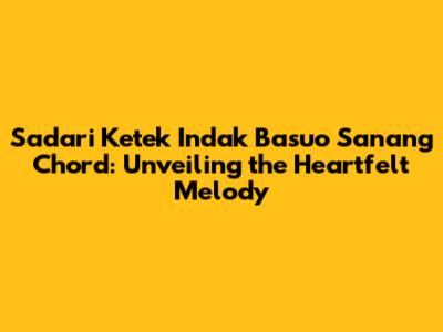 Sadari Ketek Indak Basuo Sanang Chord: Unveiling the Heartfelt Melody