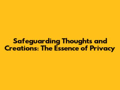 Safeguarding Thoughts and Creations: The Essence of Privacy