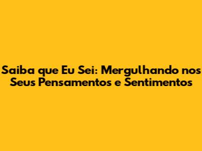 Saiba que Eu Sei: Mergulhando nos Seus Pensamentos e Sentimentos