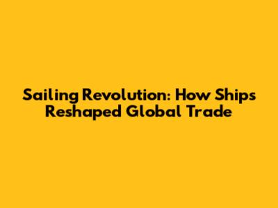 Sailing Revolution: How Ships Reshaped Global Trade