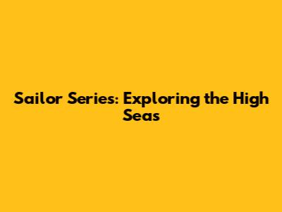 Sailor Series: Exploring the High Seas
