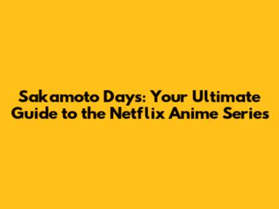Sakamoto Days: Your Ultimate Guide to the Netflix Anime Series