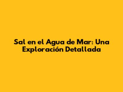 Sal en el Agua de Mar: Una Exploración Detallada