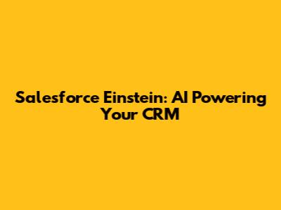 Salesforce Einstein: AI Powering Your CRM