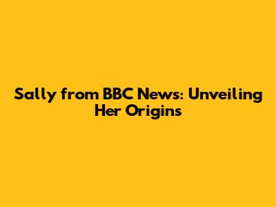 Sally from BBC News: Unveiling Her Origins