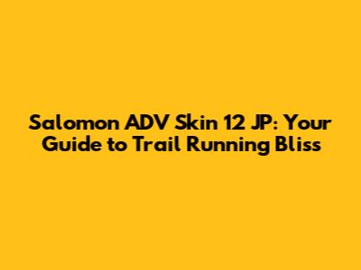 Salomon ADV Skin 12 JP: Your Guide to Trail Running Bliss