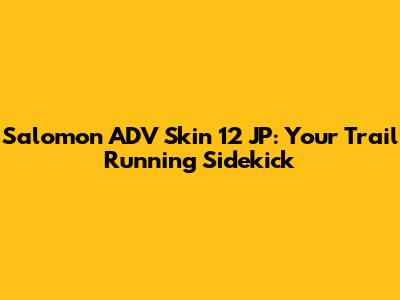 Salomon ADV Skin 12 JP: Your Trail Running Sidekick