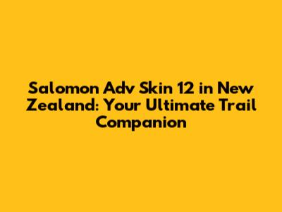 Salomon Adv Skin 12 in New Zealand: Your Ultimate Trail Companion