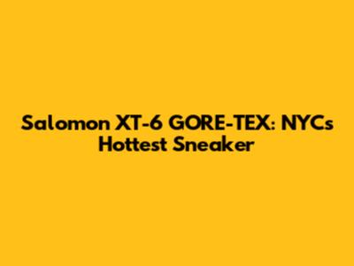 Salomon XT-6 GORE-TEX: NYC's Hottest Sneaker