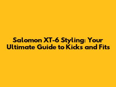 Salomon XT-6 Styling: Your Ultimate Guide to Kicks and Fits