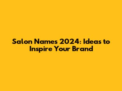 Salon Names 2024: Ideas to Inspire Your Brand