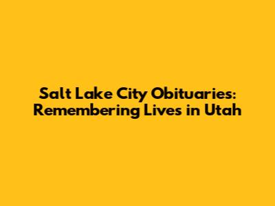 Salt Lake City Obituaries: Remembering Lives in Utah