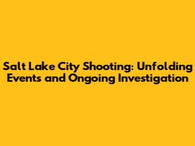 Salt Lake City Shooting: Unfolding Events and Ongoing Investigation