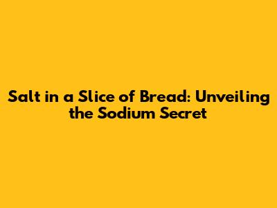 Salt in a Slice of Bread: Unveiling the Sodium Secret