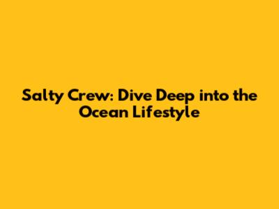 Salty Crew: Dive Deep into the Ocean Lifestyle