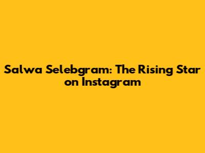 Salwa Selebgram: The Rising Star on Instagram