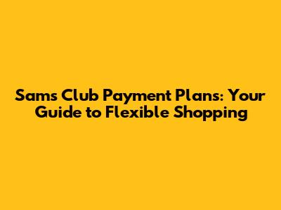 Sam's Club Payment Plans: Your Guide to Flexible Shopping