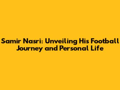 Samir Nasri: Unveiling His Football Journey and Personal Life