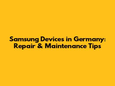 Samsung Devices in Germany: Repair & Maintenance Tips