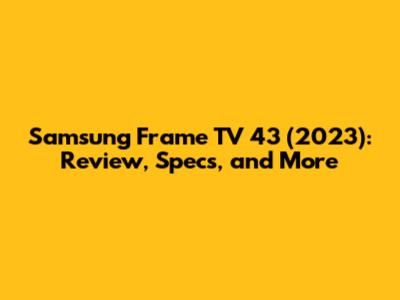 Samsung Frame TV 43" (2023): Review, Specs, and More