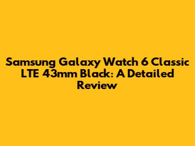 Samsung Galaxy Watch 6 Classic LTE 43mm Black: A Detailed Review