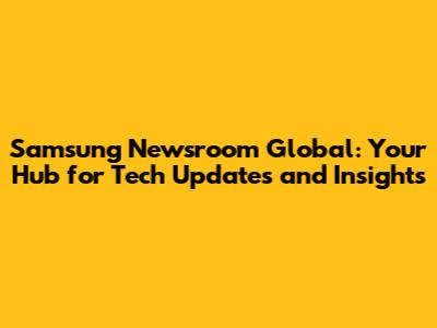 Samsung Newsroom Global: Your Hub for Tech Updates and Insights