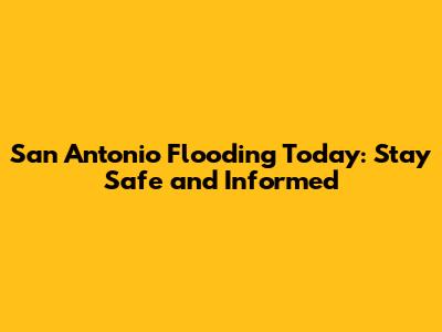 San Antonio Flooding Today: Stay Safe and Informed