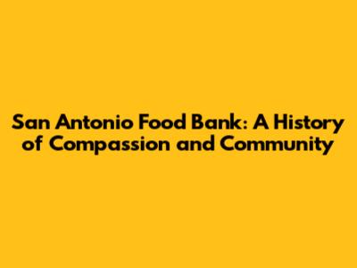 San Antonio Food Bank: A History of Compassion and Community