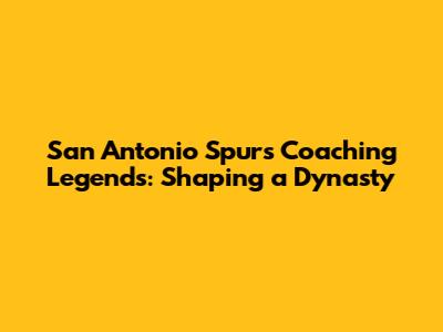 San Antonio Spurs Coaching Legends: Shaping a Dynasty