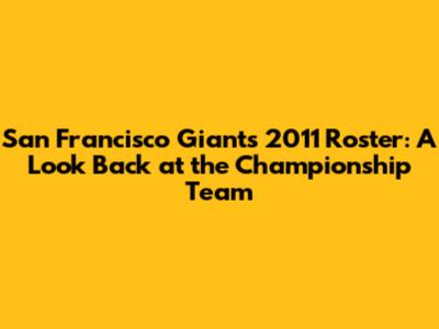 San Francisco Giants 2011 Roster: A Look Back at the Championship Team