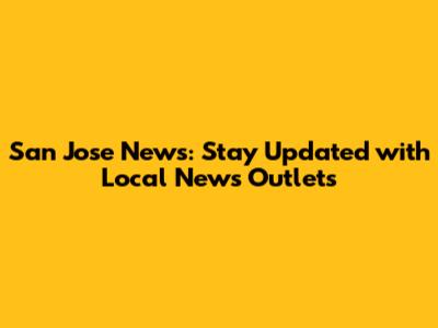 San Jose News: Stay Updated with Local News Outlets
