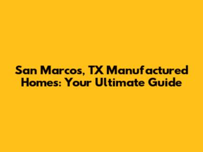 San Marcos, TX Manufactured Homes: Your Ultimate Guide