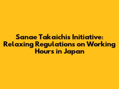 Sanae Takaichi's Initiative: Relaxing Regulations on Working Hours in Japan