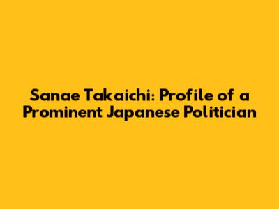 Sanae Takaichi: Profile of a Prominent Japanese Politician