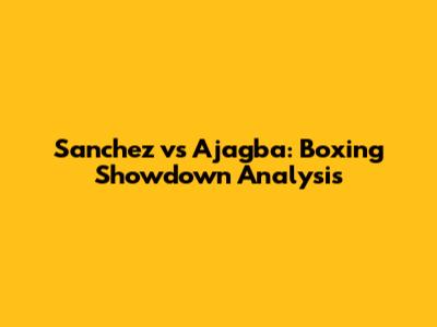 Sanchez vs Ajagba: Boxing Showdown Analysis