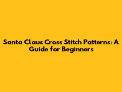 Santa Claus Cross Stitch Patterns: A Guide for Beginners