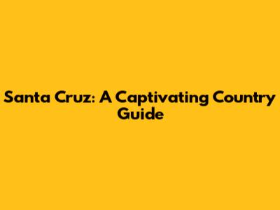 Santa Cruz: A Captivating Country Guide