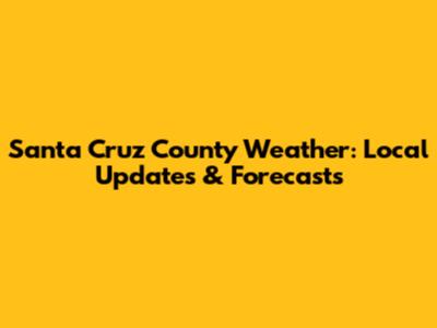 Santa Cruz County Weather: Local Updates & Forecasts