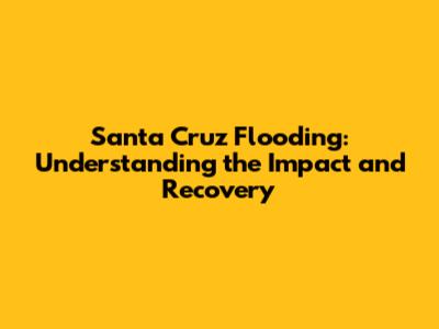 Santa Cruz Flooding: Understanding the Impact and Recovery