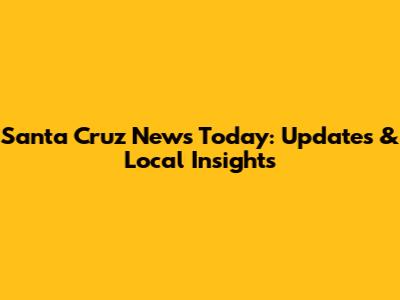 Santa Cruz News Today: Updates & Local Insights