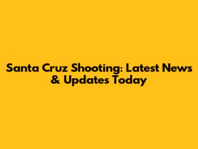 Santa Cruz Shooting: Latest News & Updates Today