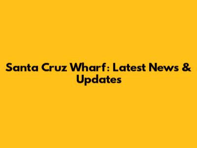 Santa Cruz Wharf: Latest News & Updates