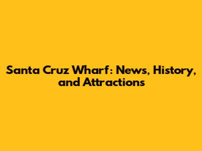 Santa Cruz Wharf: News, History, and Attractions