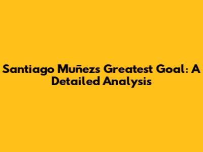 Santiago Muñez's Greatest Goal: A Detailed Analysis